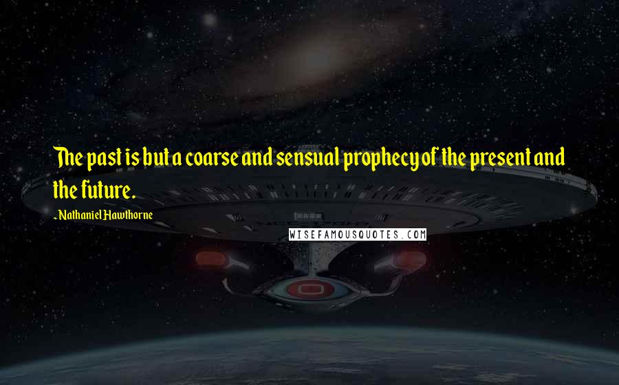 Nathaniel Hawthorne Quotes: The past is but a coarse and sensual prophecy of the present and the future.