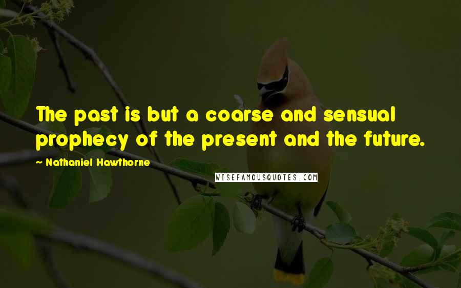 Nathaniel Hawthorne Quotes: The past is but a coarse and sensual prophecy of the present and the future.