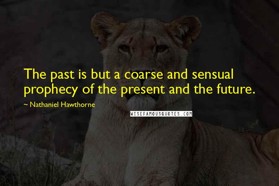 Nathaniel Hawthorne Quotes: The past is but a coarse and sensual prophecy of the present and the future.