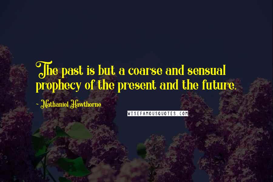 Nathaniel Hawthorne Quotes: The past is but a coarse and sensual prophecy of the present and the future.