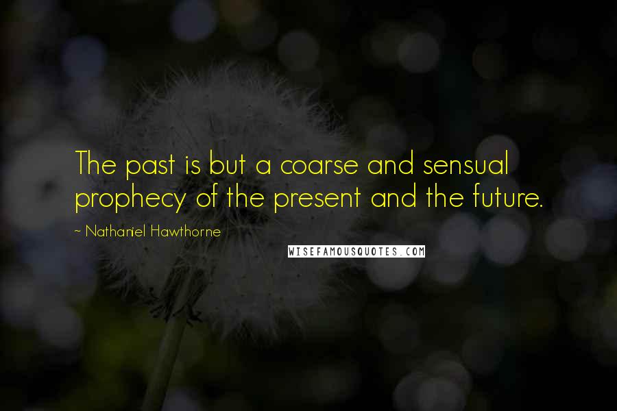 Nathaniel Hawthorne Quotes: The past is but a coarse and sensual prophecy of the present and the future.