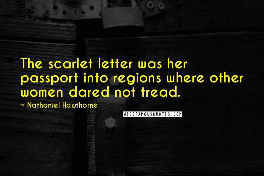 Nathaniel Hawthorne Quotes: The scarlet letter was her passport into regions where other women dared not tread.