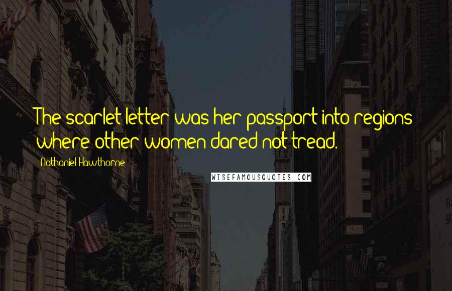 Nathaniel Hawthorne Quotes: The scarlet letter was her passport into regions where other women dared not tread.
