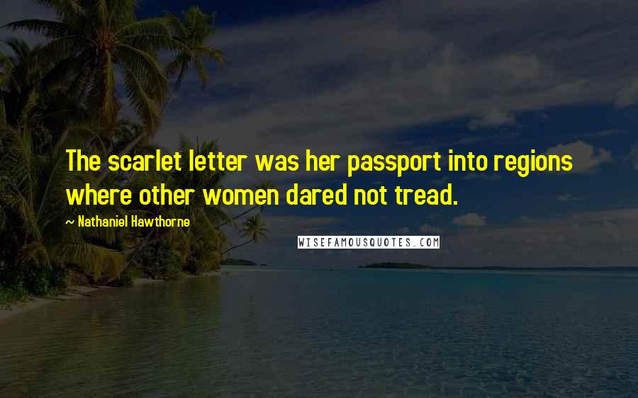 Nathaniel Hawthorne Quotes: The scarlet letter was her passport into regions where other women dared not tread.