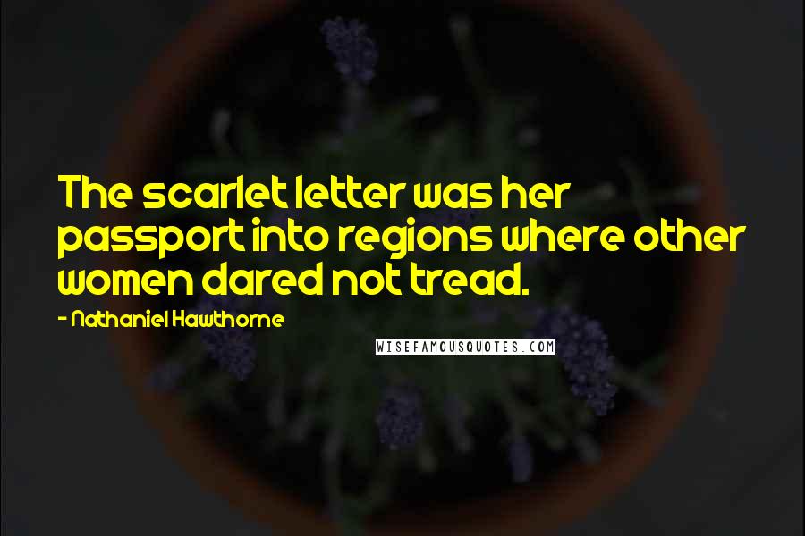 Nathaniel Hawthorne Quotes: The scarlet letter was her passport into regions where other women dared not tread.