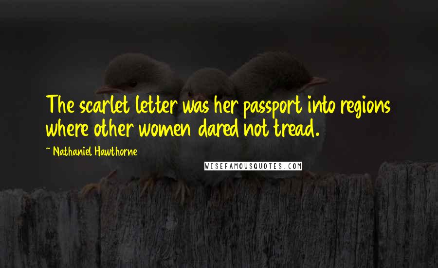Nathaniel Hawthorne Quotes: The scarlet letter was her passport into regions where other women dared not tread.