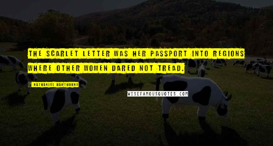 Nathaniel Hawthorne Quotes: The scarlet letter was her passport into regions where other women dared not tread.