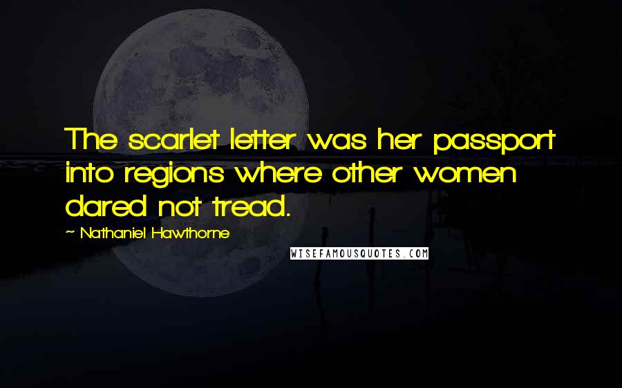 Nathaniel Hawthorne Quotes: The scarlet letter was her passport into regions where other women dared not tread.