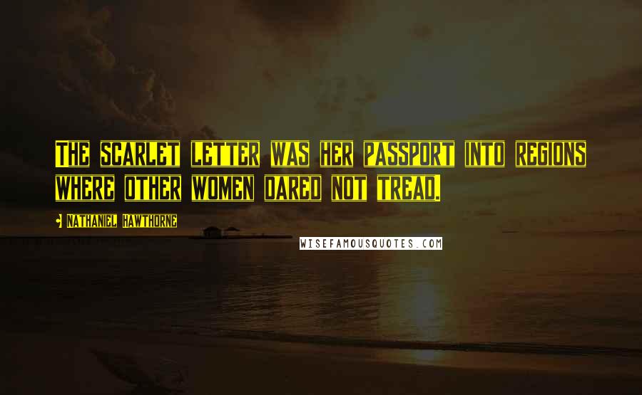 Nathaniel Hawthorne Quotes: The scarlet letter was her passport into regions where other women dared not tread.