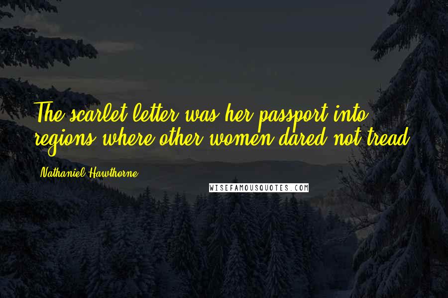 Nathaniel Hawthorne Quotes: The scarlet letter was her passport into regions where other women dared not tread.