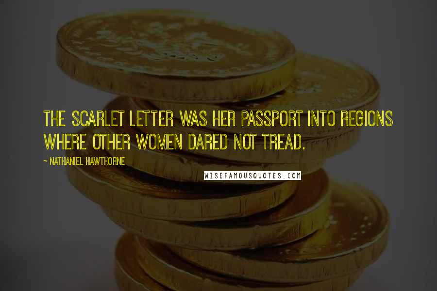 Nathaniel Hawthorne Quotes: The scarlet letter was her passport into regions where other women dared not tread.