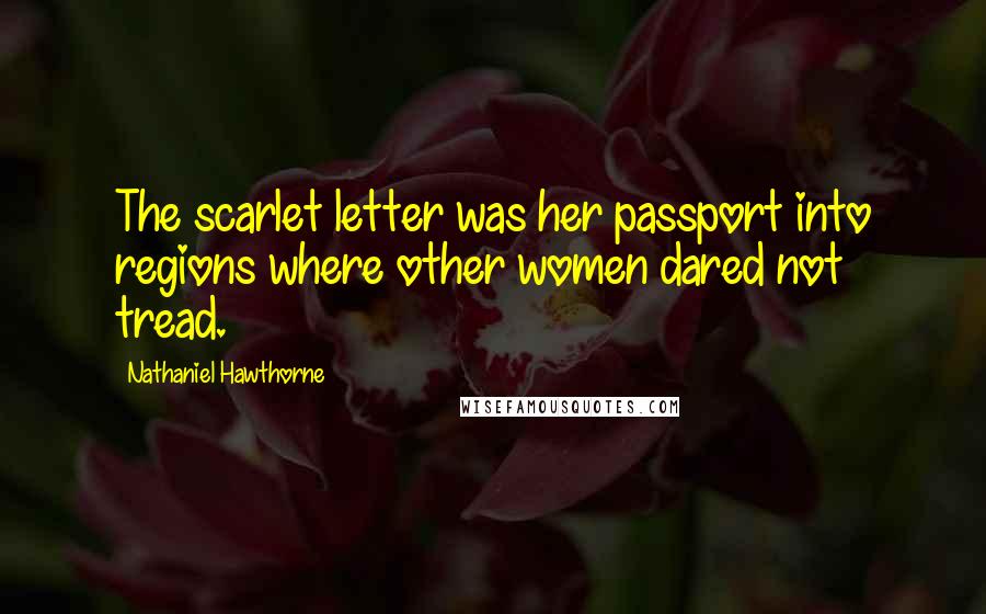 Nathaniel Hawthorne Quotes: The scarlet letter was her passport into regions where other women dared not tread.