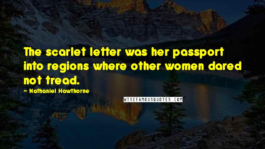 Nathaniel Hawthorne Quotes: The scarlet letter was her passport into regions where other women dared not tread.
