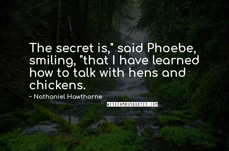 Nathaniel Hawthorne Quotes: The secret is," said Phoebe, smiling, "that I have learned how to talk with hens and chickens.