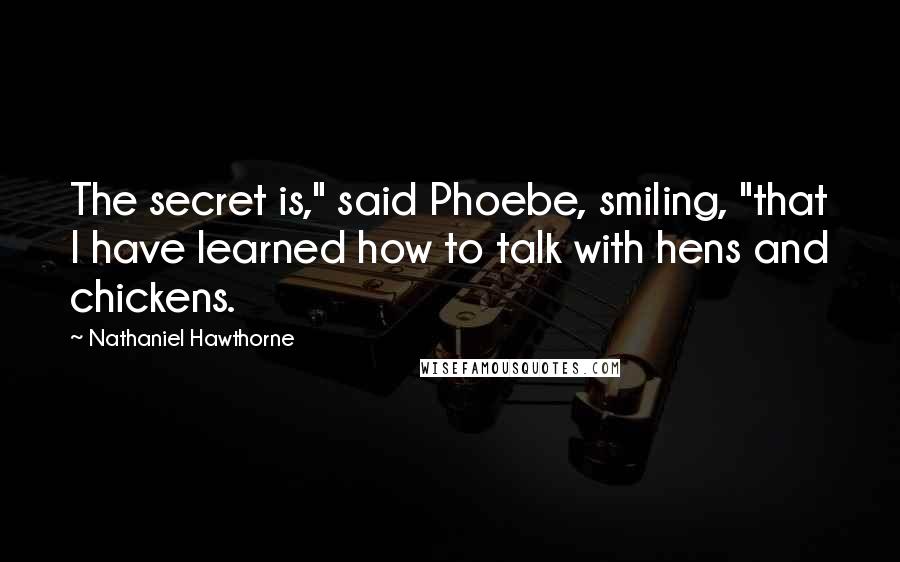 Nathaniel Hawthorne Quotes: The secret is," said Phoebe, smiling, "that I have learned how to talk with hens and chickens.