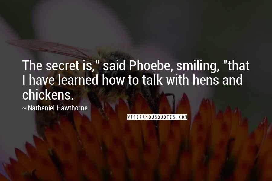 Nathaniel Hawthorne Quotes: The secret is," said Phoebe, smiling, "that I have learned how to talk with hens and chickens.