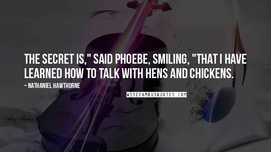 Nathaniel Hawthorne Quotes: The secret is," said Phoebe, smiling, "that I have learned how to talk with hens and chickens.