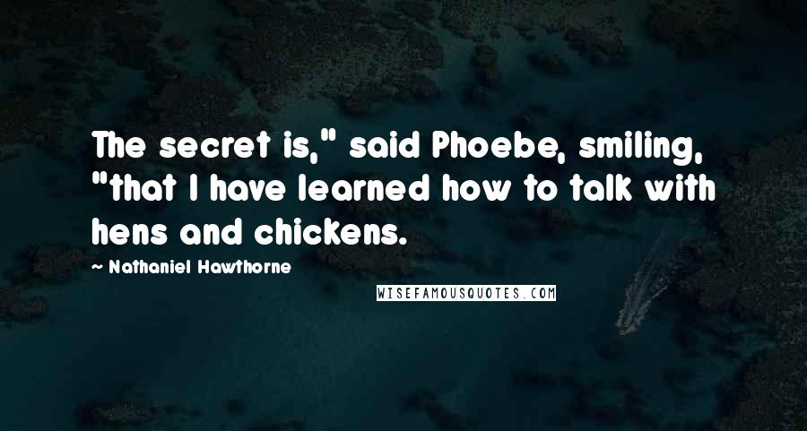Nathaniel Hawthorne Quotes: The secret is," said Phoebe, smiling, "that I have learned how to talk with hens and chickens.