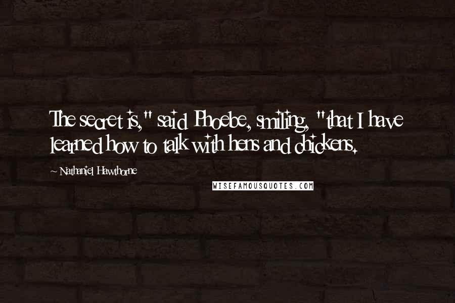 Nathaniel Hawthorne Quotes: The secret is," said Phoebe, smiling, "that I have learned how to talk with hens and chickens.