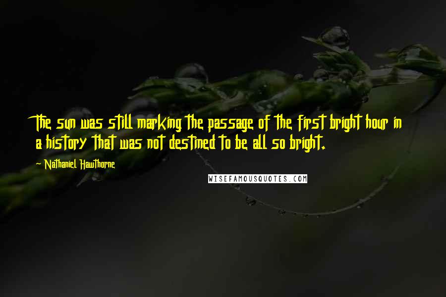 Nathaniel Hawthorne Quotes: The sun was still marking the passage of the first bright hour in a history that was not destined to be all so bright.