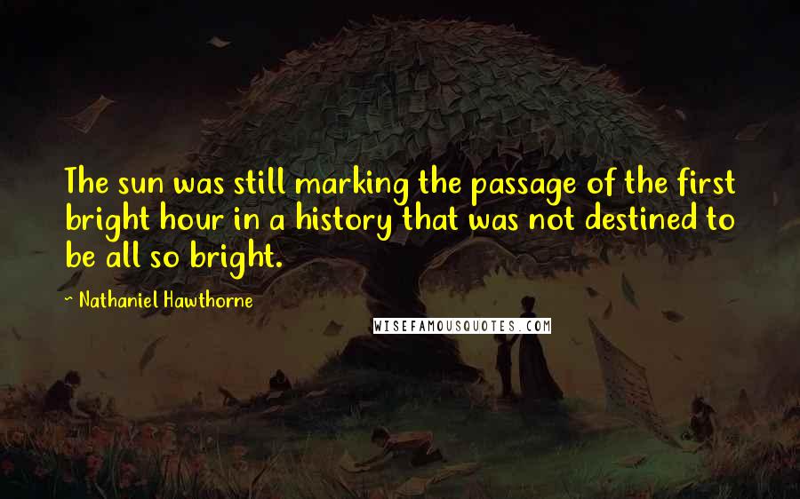 Nathaniel Hawthorne Quotes: The sun was still marking the passage of the first bright hour in a history that was not destined to be all so bright.