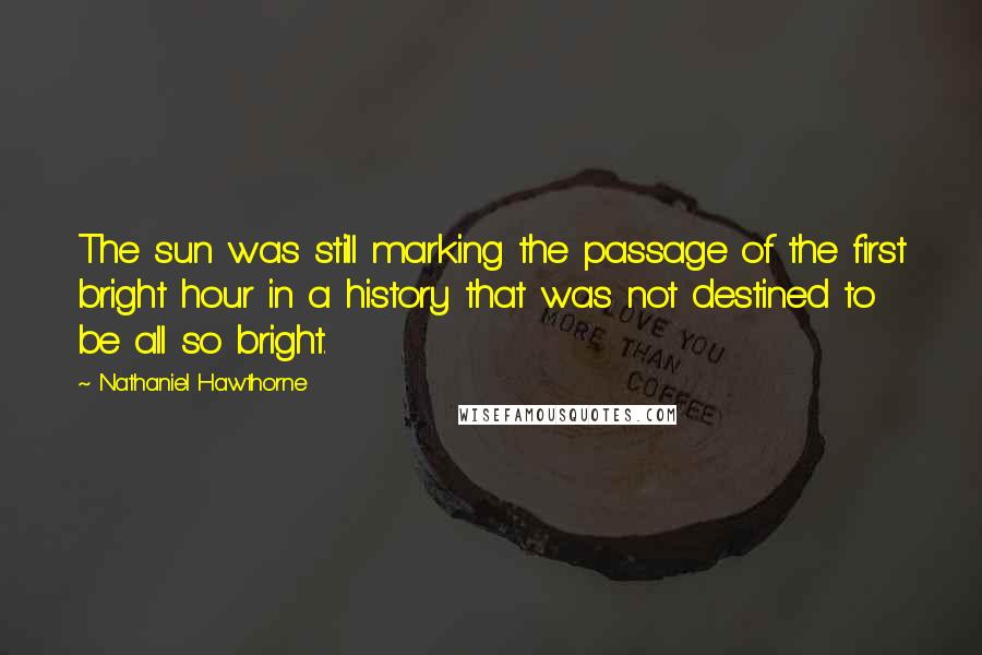 Nathaniel Hawthorne Quotes: The sun was still marking the passage of the first bright hour in a history that was not destined to be all so bright.
