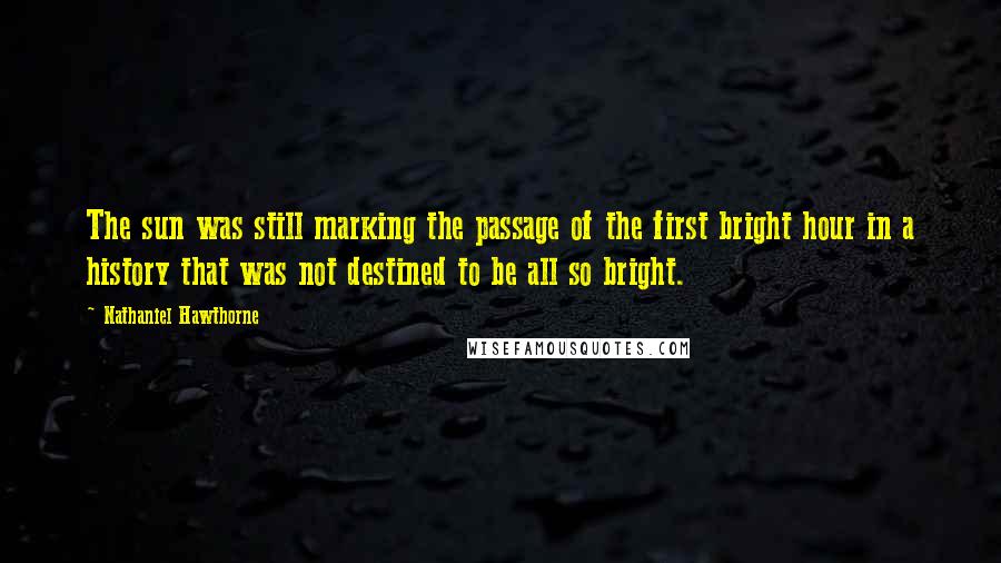 Nathaniel Hawthorne Quotes: The sun was still marking the passage of the first bright hour in a history that was not destined to be all so bright.