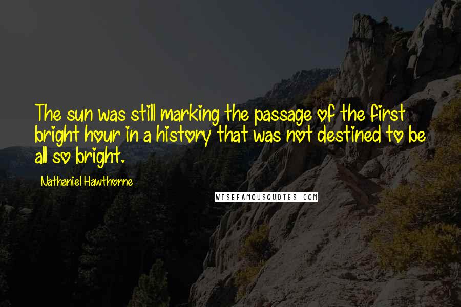 Nathaniel Hawthorne Quotes: The sun was still marking the passage of the first bright hour in a history that was not destined to be all so bright.