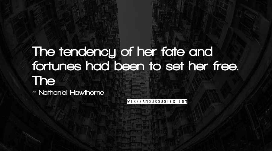 Nathaniel Hawthorne Quotes: The tendency of her fate and fortunes had been to set her free. The