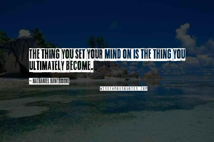 Nathaniel Hawthorne Quotes: The thing you set your mind on is the thing you ultimately become.