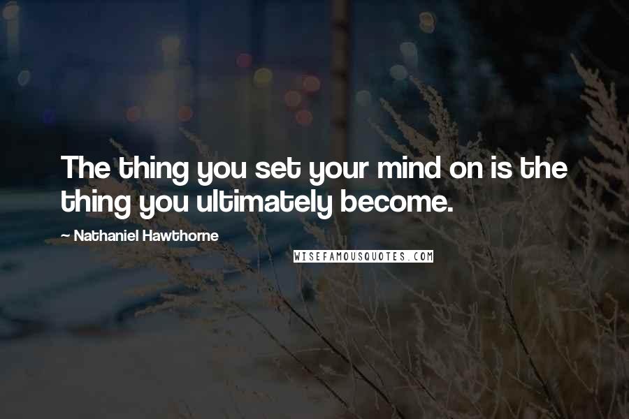 Nathaniel Hawthorne Quotes: The thing you set your mind on is the thing you ultimately become.