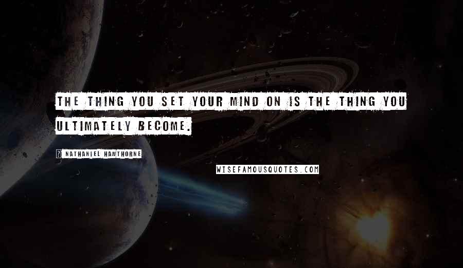 Nathaniel Hawthorne Quotes: The thing you set your mind on is the thing you ultimately become.