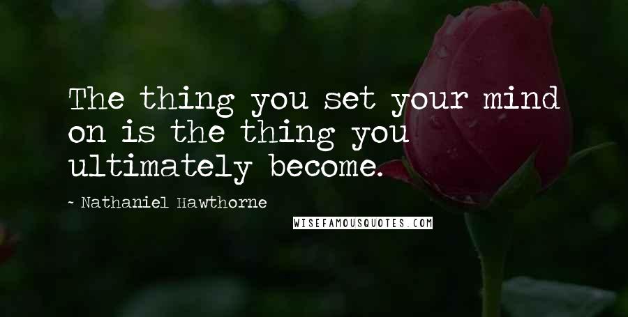 Nathaniel Hawthorne Quotes: The thing you set your mind on is the thing you ultimately become.
