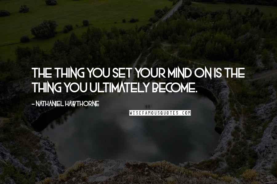 Nathaniel Hawthorne Quotes: The thing you set your mind on is the thing you ultimately become.