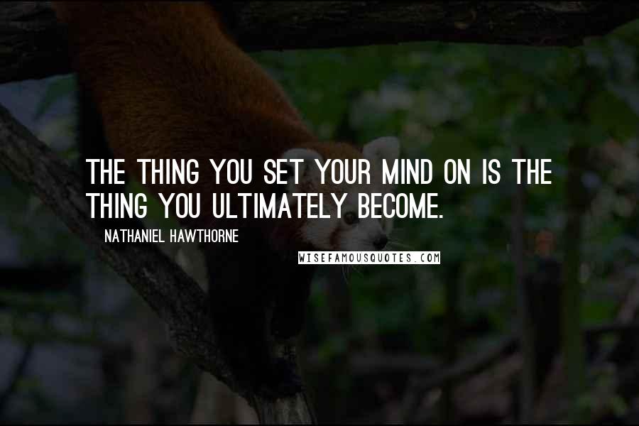 Nathaniel Hawthorne Quotes: The thing you set your mind on is the thing you ultimately become.