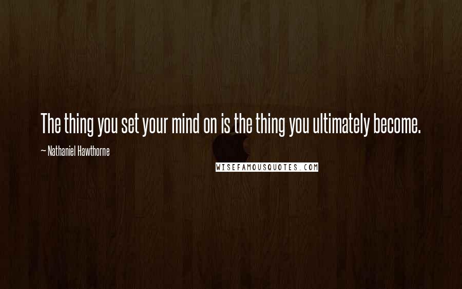 Nathaniel Hawthorne Quotes: The thing you set your mind on is the thing you ultimately become.