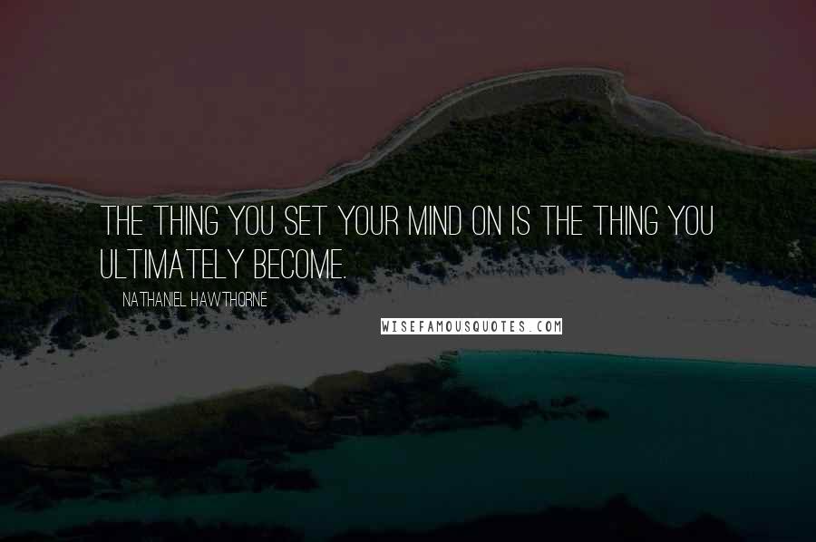 Nathaniel Hawthorne Quotes: The thing you set your mind on is the thing you ultimately become.