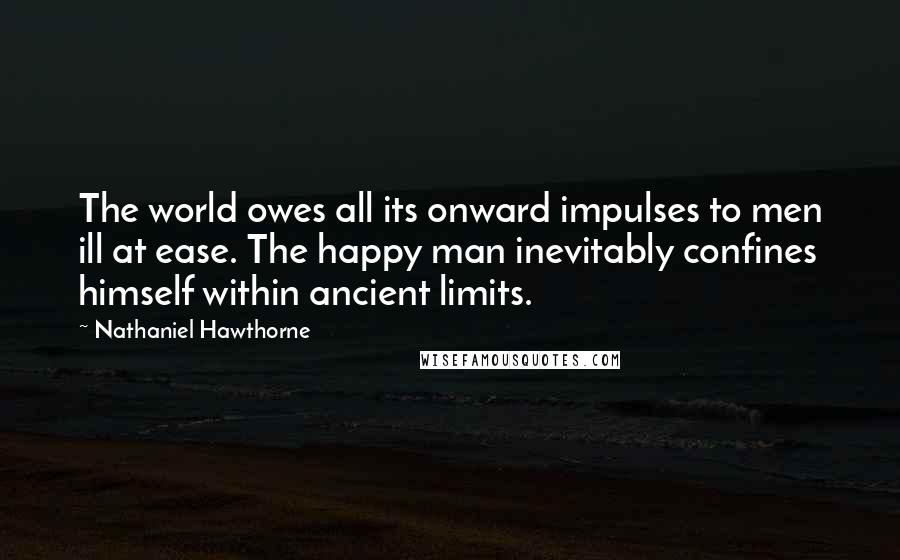 Nathaniel Hawthorne Quotes: The world owes all its onward impulses to men ill at ease. The happy man inevitably confines himself within ancient limits.