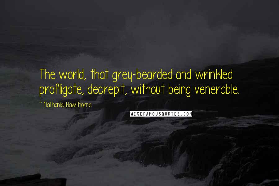 Nathaniel Hawthorne Quotes: The world, that grey-bearded and wrinkled profligate, decrepit, without being venerable.