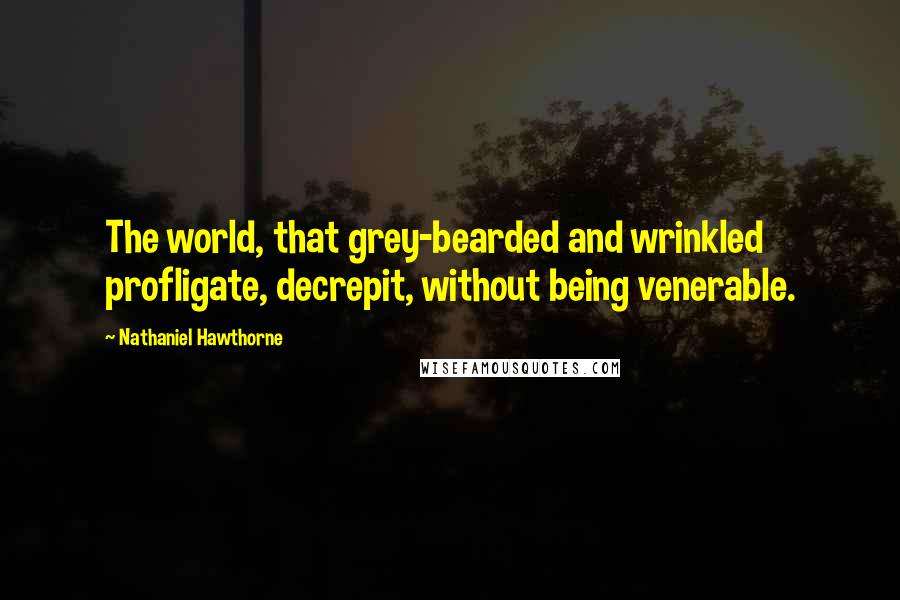 Nathaniel Hawthorne Quotes: The world, that grey-bearded and wrinkled profligate, decrepit, without being venerable.