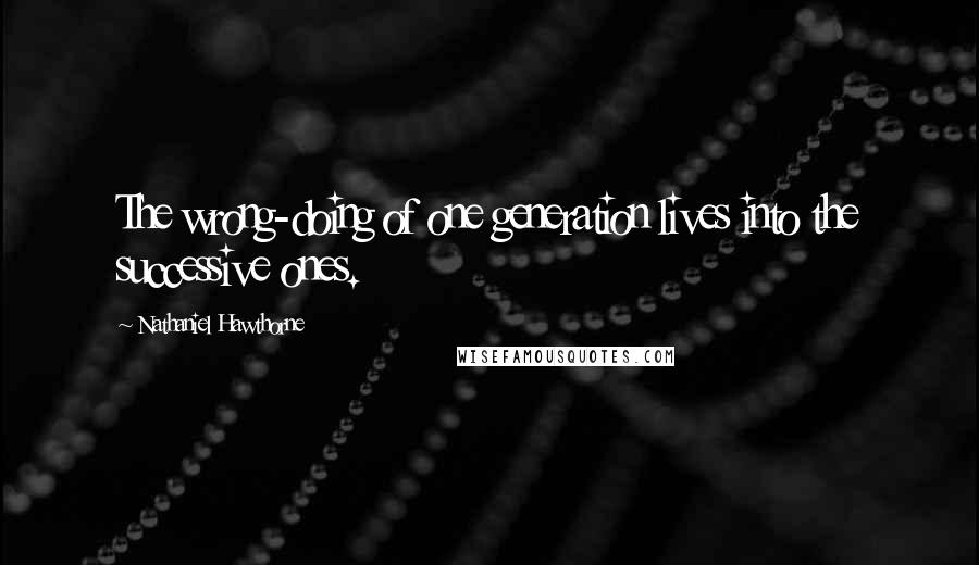 Nathaniel Hawthorne Quotes: The wrong-doing of one generation lives into the successive ones.
