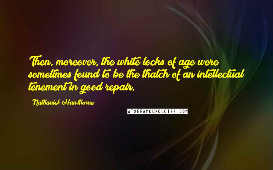 Nathaniel Hawthorne Quotes: Then, moreover, the white locks of age were sometimes found to be the thatch of an intellectual tenement in good repair.