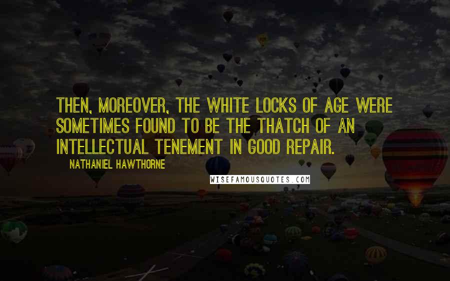 Nathaniel Hawthorne Quotes: Then, moreover, the white locks of age were sometimes found to be the thatch of an intellectual tenement in good repair.
