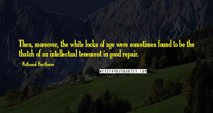 Nathaniel Hawthorne Quotes: Then, moreover, the white locks of age were sometimes found to be the thatch of an intellectual tenement in good repair.