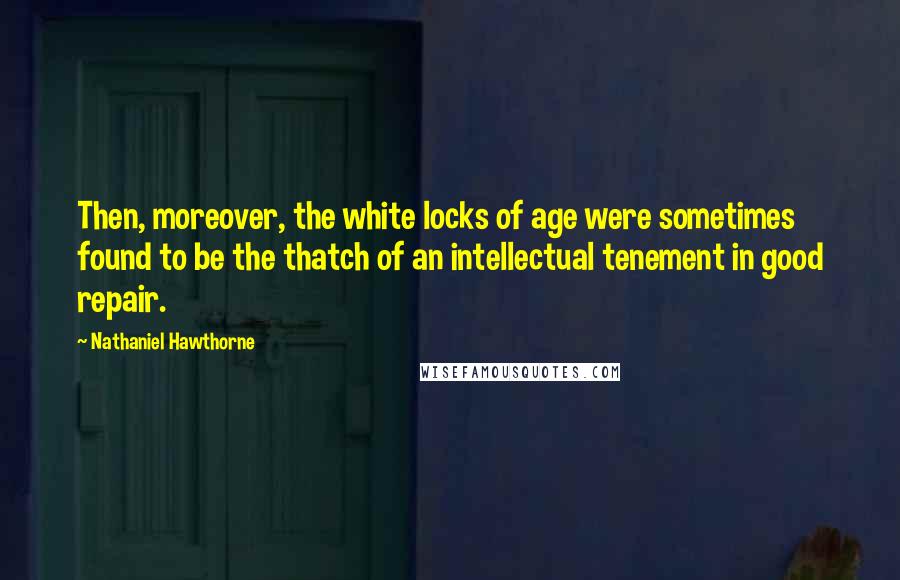 Nathaniel Hawthorne Quotes: Then, moreover, the white locks of age were sometimes found to be the thatch of an intellectual tenement in good repair.