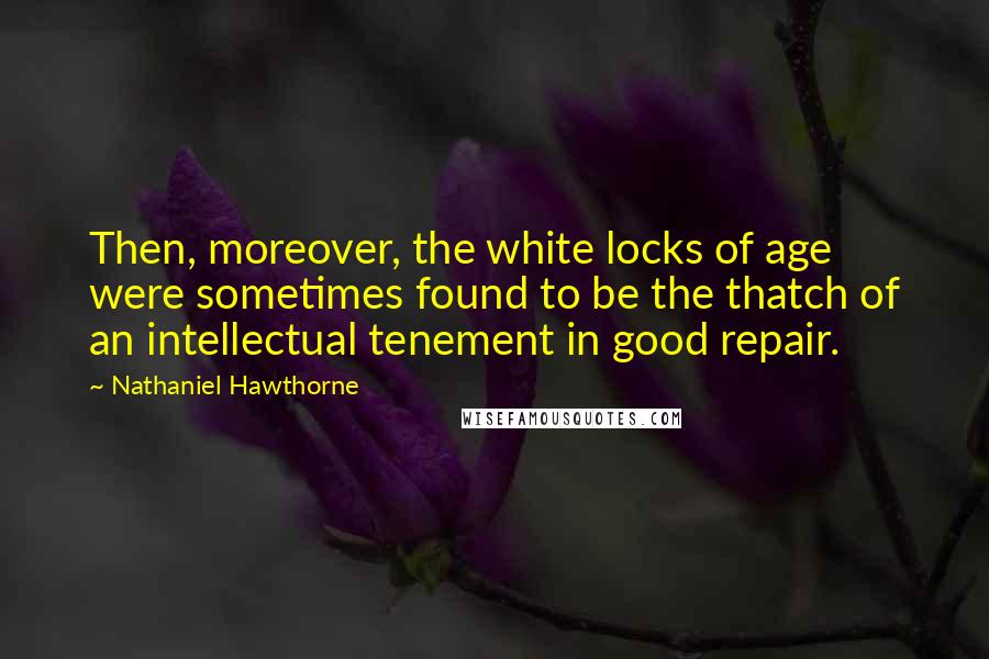 Nathaniel Hawthorne Quotes: Then, moreover, the white locks of age were sometimes found to be the thatch of an intellectual tenement in good repair.