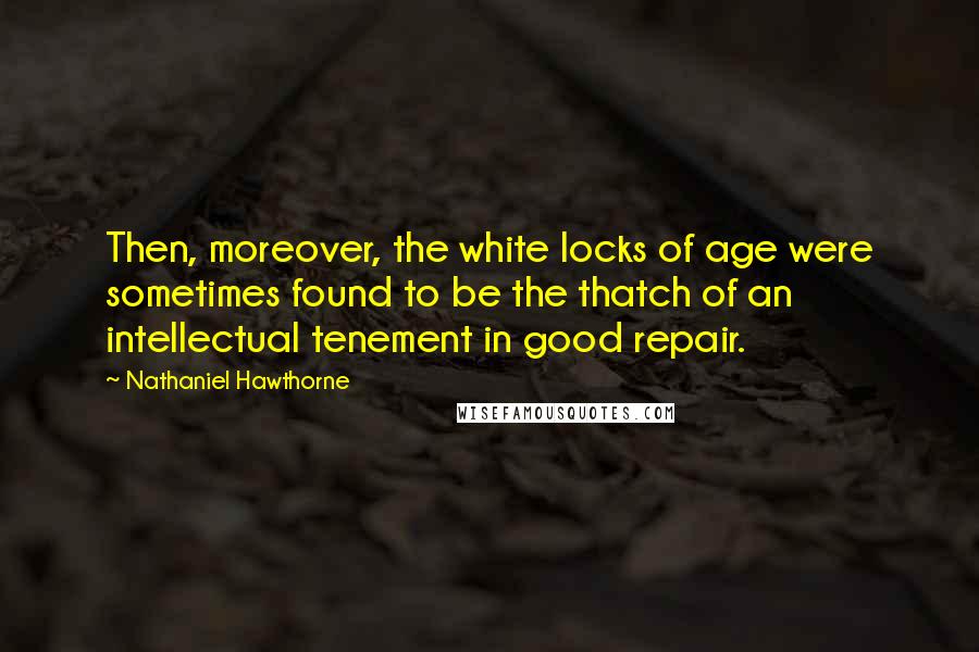 Nathaniel Hawthorne Quotes: Then, moreover, the white locks of age were sometimes found to be the thatch of an intellectual tenement in good repair.