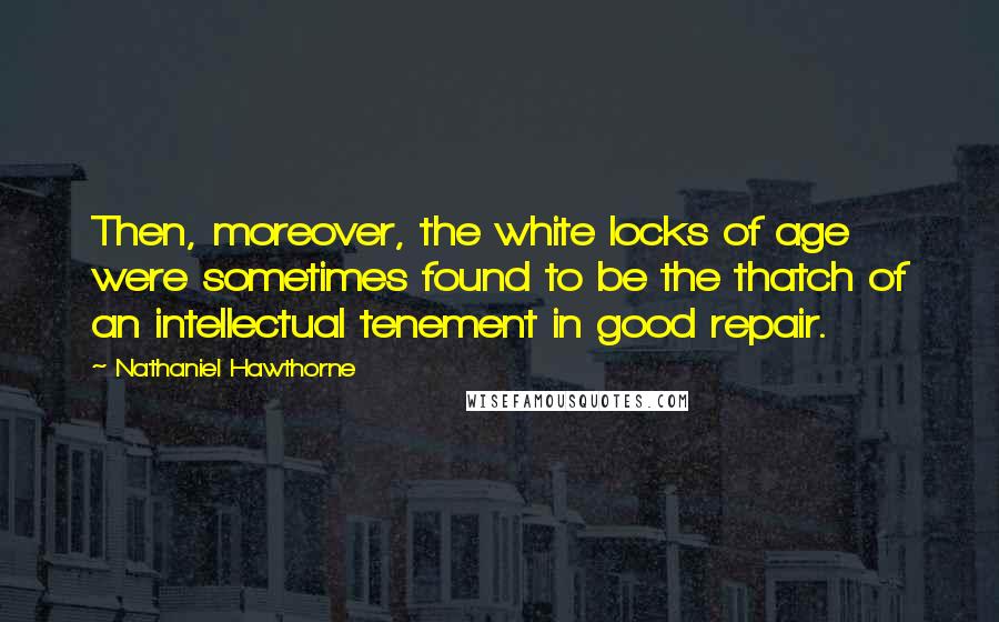 Nathaniel Hawthorne Quotes: Then, moreover, the white locks of age were sometimes found to be the thatch of an intellectual tenement in good repair.