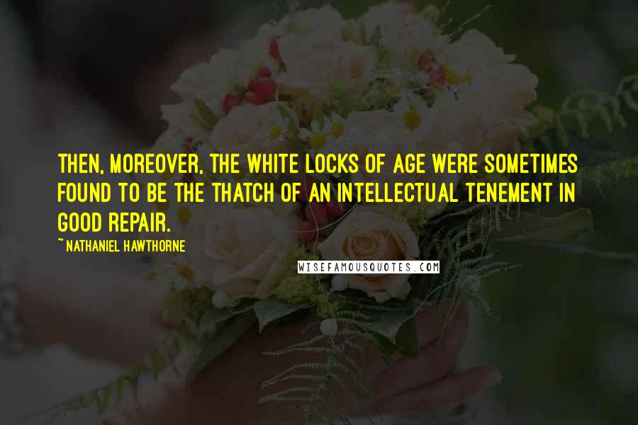 Nathaniel Hawthorne Quotes: Then, moreover, the white locks of age were sometimes found to be the thatch of an intellectual tenement in good repair.