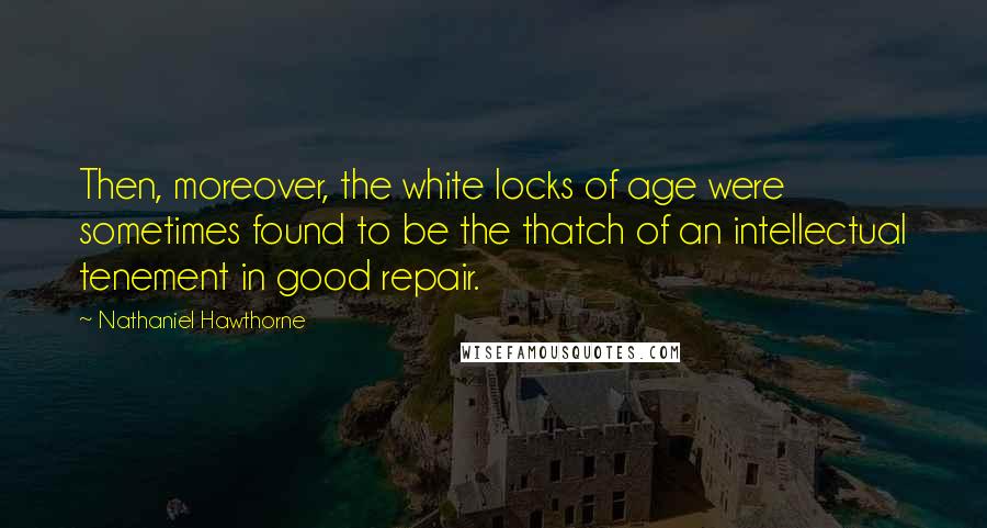 Nathaniel Hawthorne Quotes: Then, moreover, the white locks of age were sometimes found to be the thatch of an intellectual tenement in good repair.